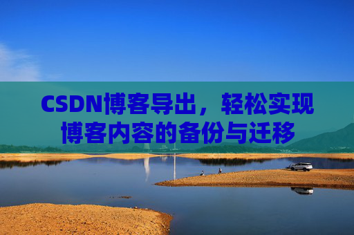CSDN博客导出，轻松实现博客内容的备份与迁移